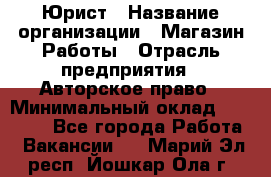 Юрист › Название организации ­ Магазин Работы › Отрасль предприятия ­ Авторское право › Минимальный оклад ­ 30 000 - Все города Работа » Вакансии   . Марий Эл респ.,Йошкар-Ола г.